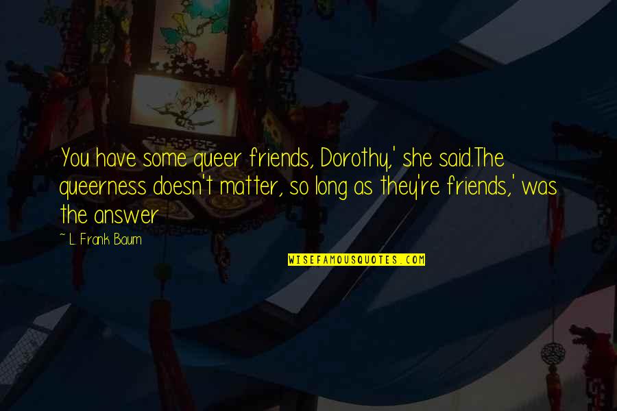 L Friends Quotes By L. Frank Baum: You have some queer friends, Dorothy,' she said.The