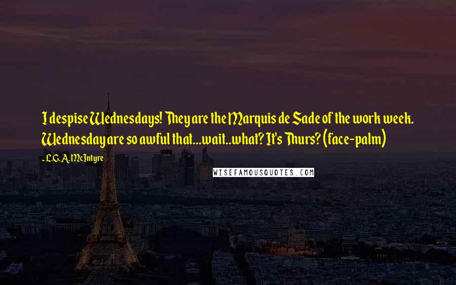 L.G.A. McIntyre quotes: I despise Wednesdays! They are the Marquis de Sade of the work week. Wednesday are so awful that...wait..what? It's Thurs? (face-palm)