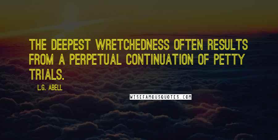 L.G. Abell quotes: The deepest wretchedness often results from a perpetual continuation of petty trials.