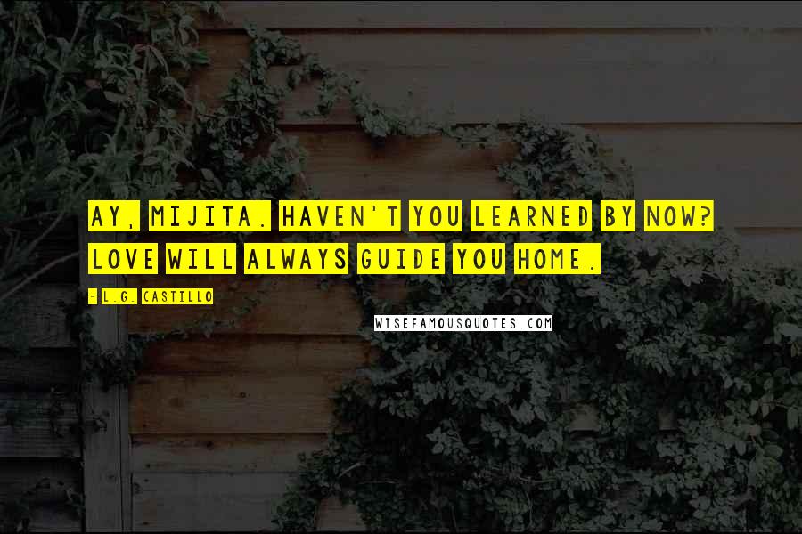L.G. Castillo quotes: Ay, Mijita. Haven't you learned by now? Love will always guide you home.