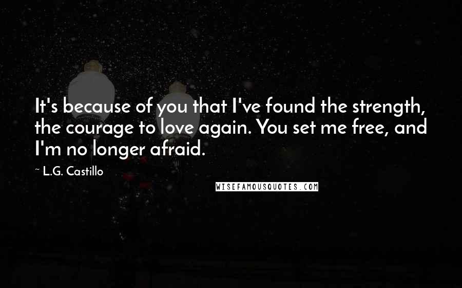 L.G. Castillo quotes: It's because of you that I've found the strength, the courage to love again. You set me free, and I'm no longer afraid.