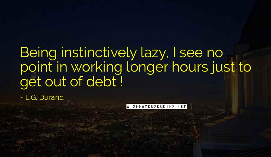 L.G. Durand quotes: Being instinctively lazy, I see no point in working longer hours just to get out of debt ! L.G. Durand quotes: Being instinctively lazy, I see no point in working longer hours just to get out of debt !