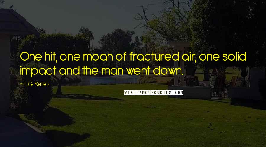 L.G. Kelso quotes: One hit, one moan of fractured air, one solid impact and the man went down.