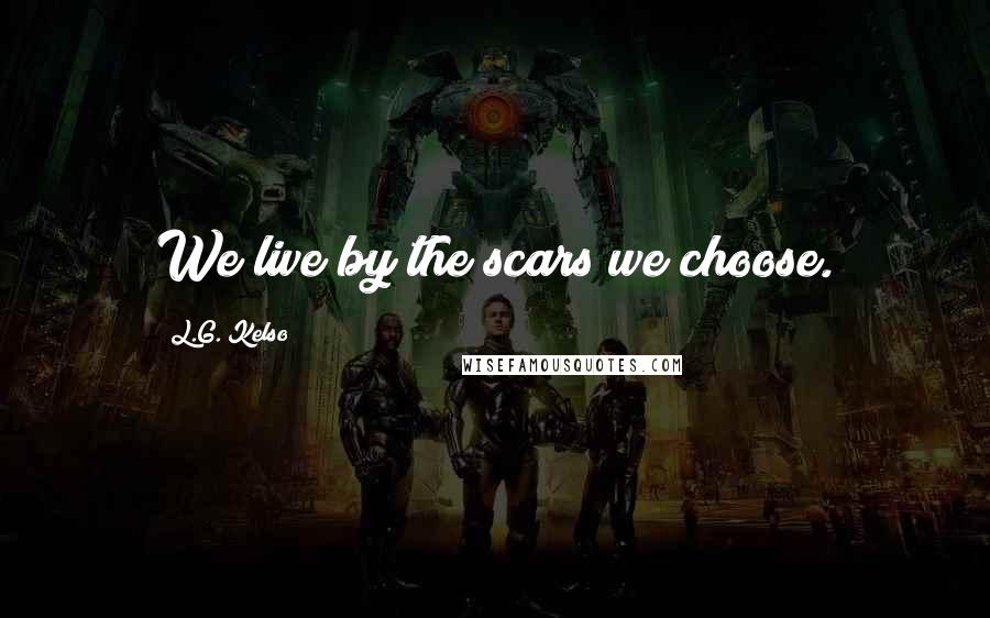L.G. Kelso quotes: We live by the scars we choose.
