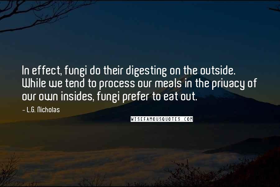 L.G. Nicholas quotes: In effect, fungi do their digesting on the outside. While we tend to process our meals in the privacy of our own insides, fungi prefer to eat out.