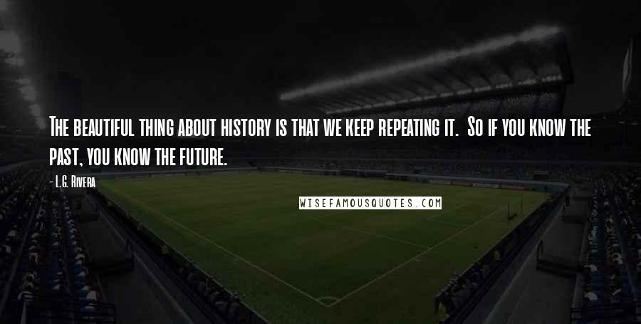 L.G. Rivera quotes: The beautiful thing about history is that we keep repeating it. So if you know the past, you know the future.