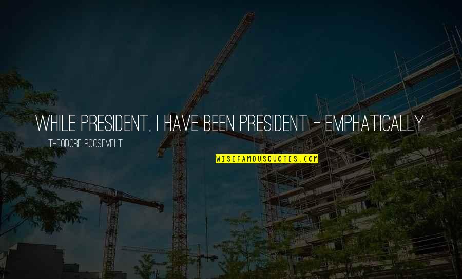 L Garos M Rbu Quotes By Theodore Roosevelt: While President, I have been President - emphatically. L Garos M Rbu Quotes By Theodore Roosevelt: While President, I have been President - emphatically.