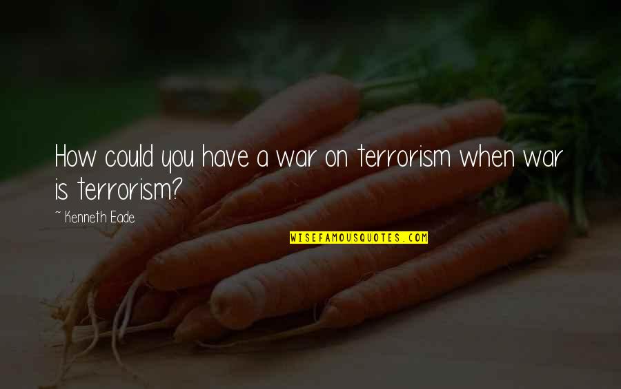 L Gyl Rva Quotes By Kenneth Eade: How could you have a war on terrorism L Gyl Rva Quotes By Kenneth Eade: How could you have a war on terrorism