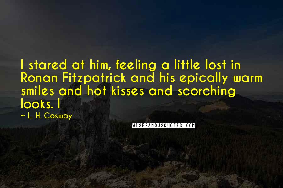 L. H. Cosway quotes: I stared at him, feeling a little lost in Ronan Fitzpatrick and his epically warm smiles and hot kisses and scorching looks. I