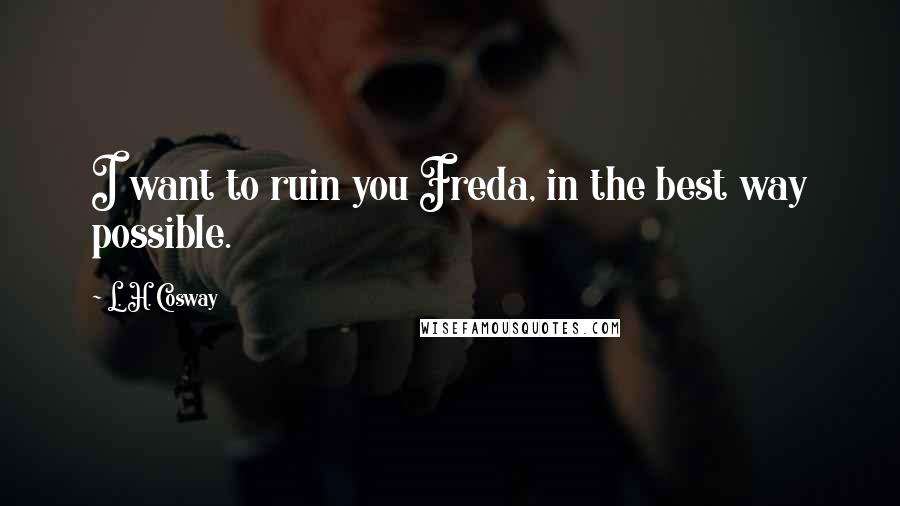 L. H. Cosway quotes: I want to ruin you Freda, in the best way possible.