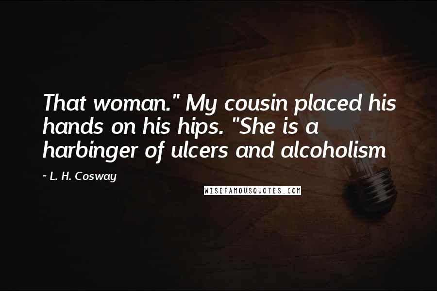 L. H. Cosway quotes: That woman." My cousin placed his hands on his hips. "She is a harbinger of ulcers and alcoholism