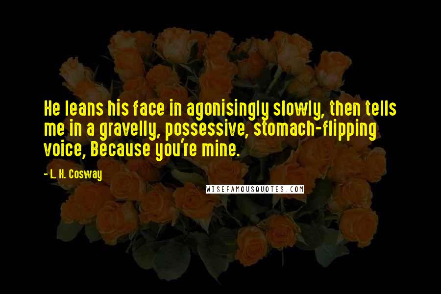 L. H. Cosway quotes: He leans his face in agonisingly slowly, then tells me in a gravelly, possessive, stomach-flipping voice, Because you're mine.