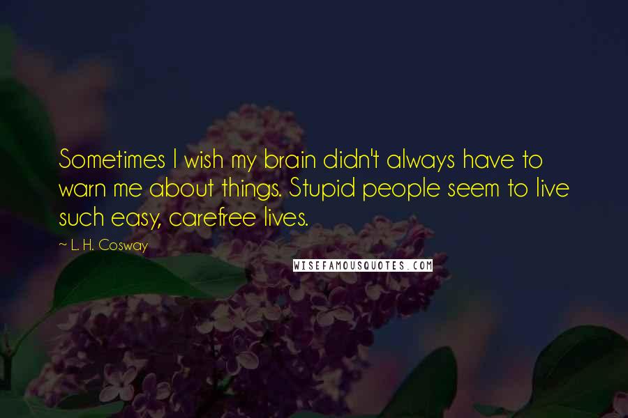 L. H. Cosway quotes: Sometimes I wish my brain didn't always have to warn me about things. Stupid people seem to live such easy, carefree lives.