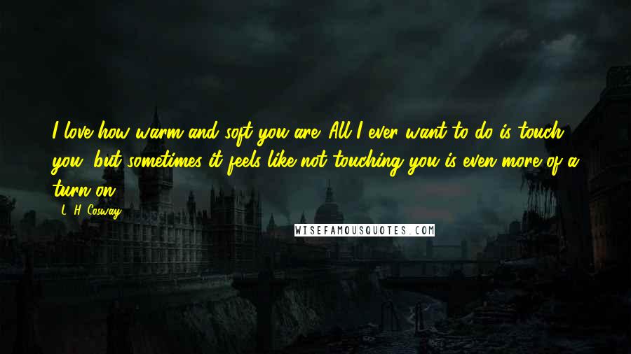 L. H. Cosway quotes: I love how warm and soft you are. All I ever want to do is touch you, but sometimes it feels like not touching you is even more of a