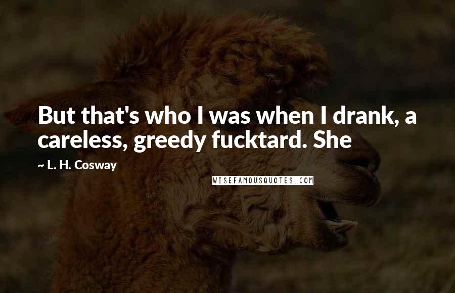 L. H. Cosway quotes: But that's who I was when I drank, a careless, greedy fucktard. She