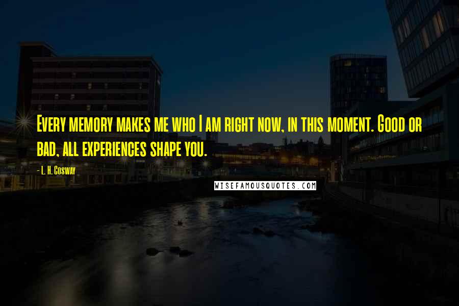 L. H. Cosway quotes: Every memory makes me who I am right now, in this moment. Good or bad, all experiences shape you.