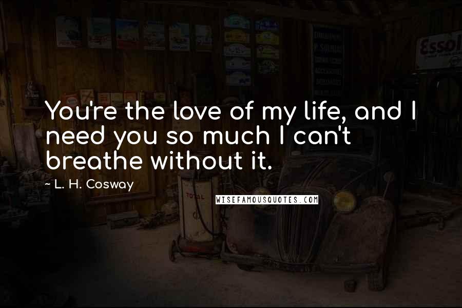 L. H. Cosway quotes: You're the love of my life, and I need you so much I can't breathe without it.