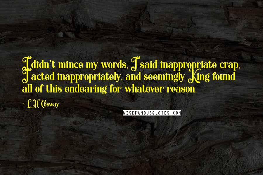 L. H. Cosway quotes: I didn't mince my words, I said inappropriate crap, I acted inappropriately, and seemingly King found all of this endearing for whatever reason.