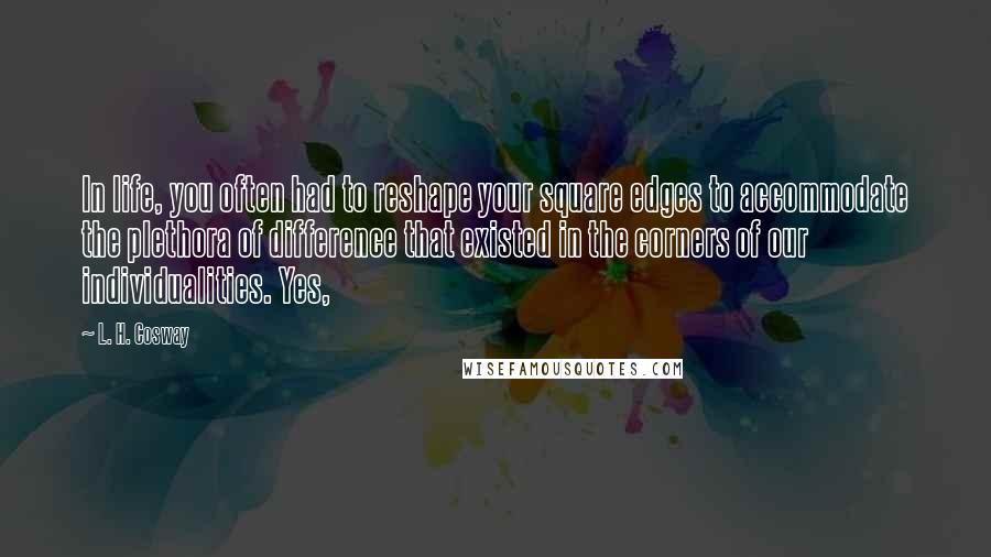 L. H. Cosway quotes: In life, you often had to reshape your square edges to accommodate the plethora of difference that existed in the corners of our individualities. Yes,