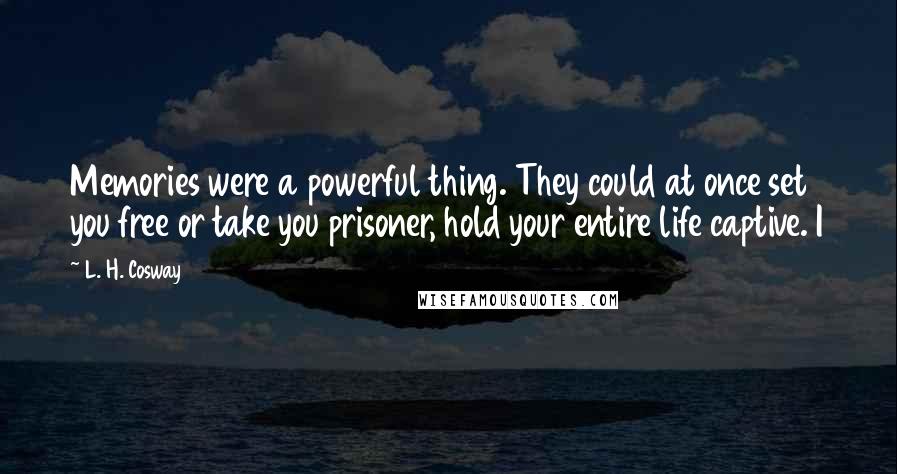 L. H. Cosway quotes: Memories were a powerful thing. They could at once set you free or take you prisoner, hold your entire life captive. I