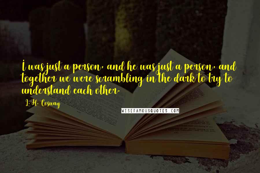 L. H. Cosway quotes: I was just a person, and he was just a person, and together we were scrambling in the dark to try to understand each other.