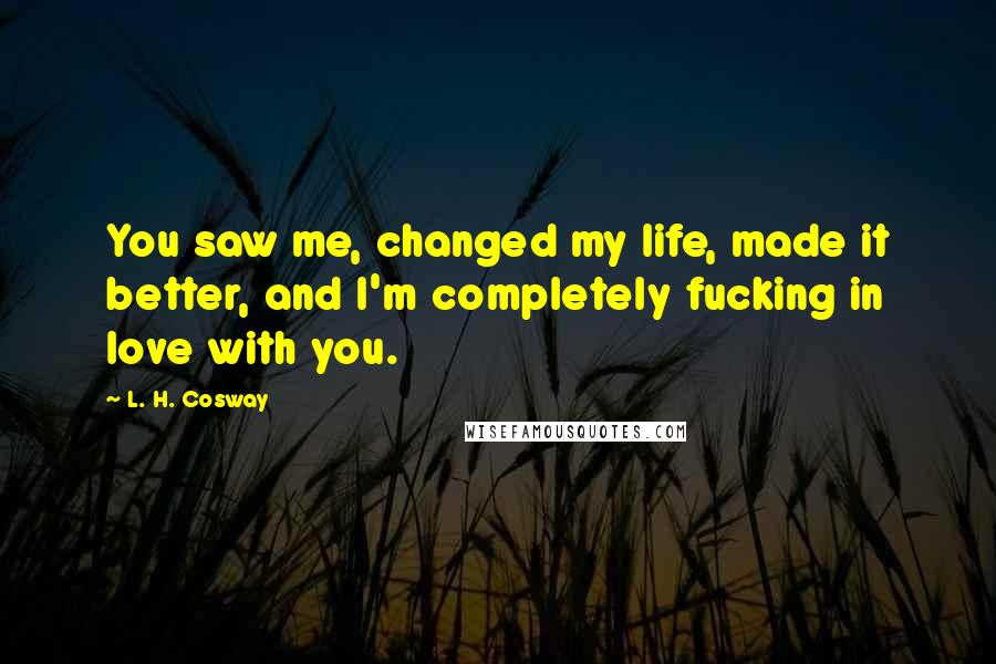 L. H. Cosway quotes: You saw me, changed my life, made it better, and I'm completely fucking in love with you.