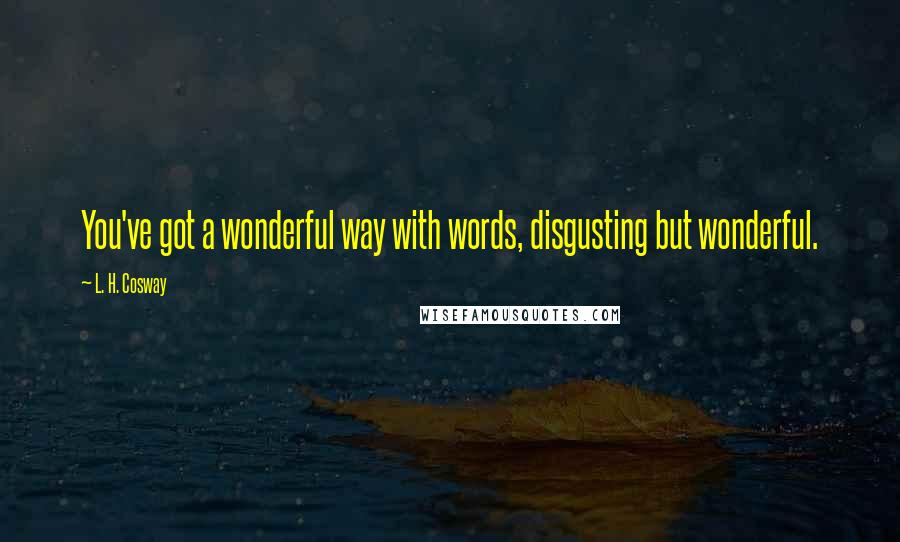 L. H. Cosway quotes: You've got a wonderful way with words, disgusting but wonderful.