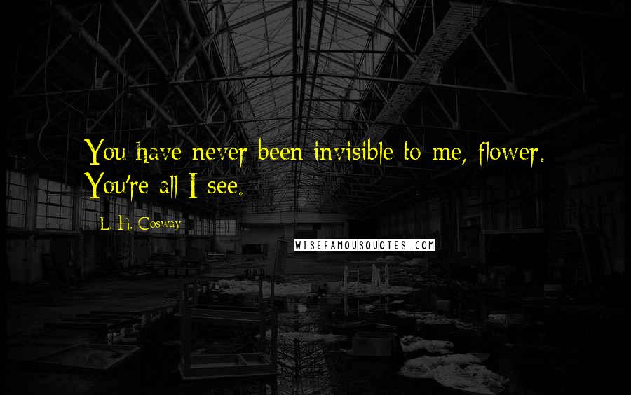 L. H. Cosway quotes: You have never been invisible to me, flower. You're all I see.