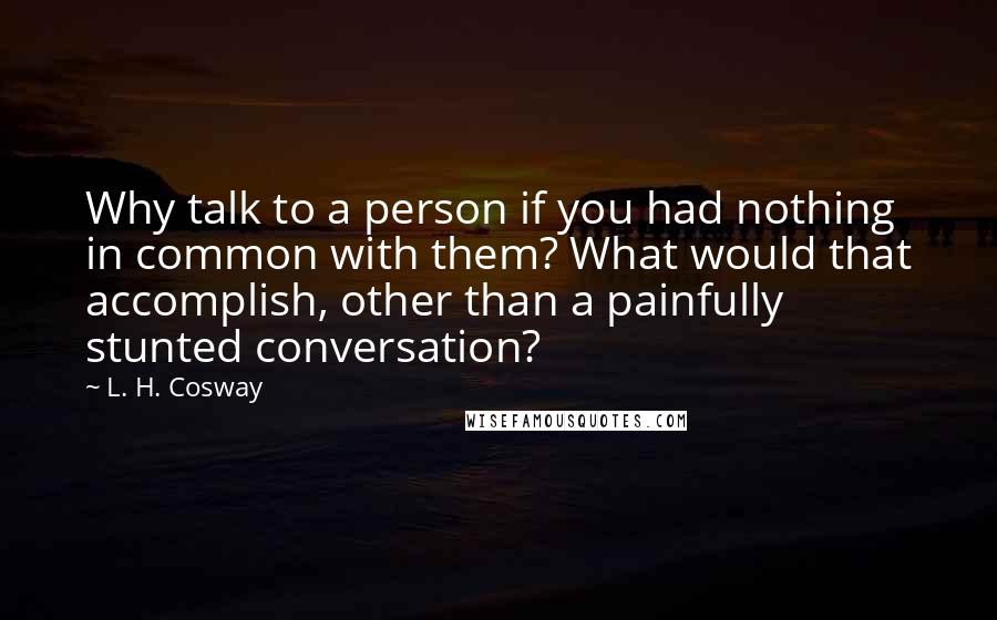 L. H. Cosway quotes: Why talk to a person if you had nothing in common with them? What would that accomplish, other than a painfully stunted conversation?