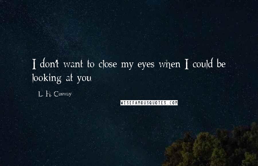 L. H. Cosway quotes: I don't want to close my eyes when I could be looking at you