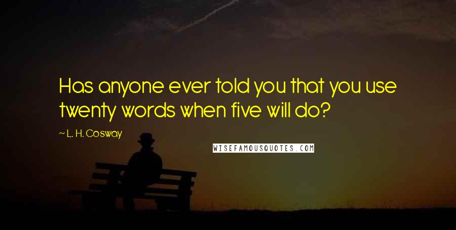 L. H. Cosway quotes: Has anyone ever told you that you use twenty words when five will do?