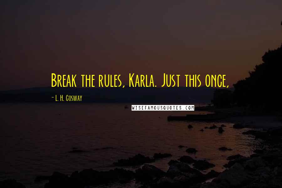 L. H. Cosway quotes: Break the rules, Karla. Just this once,