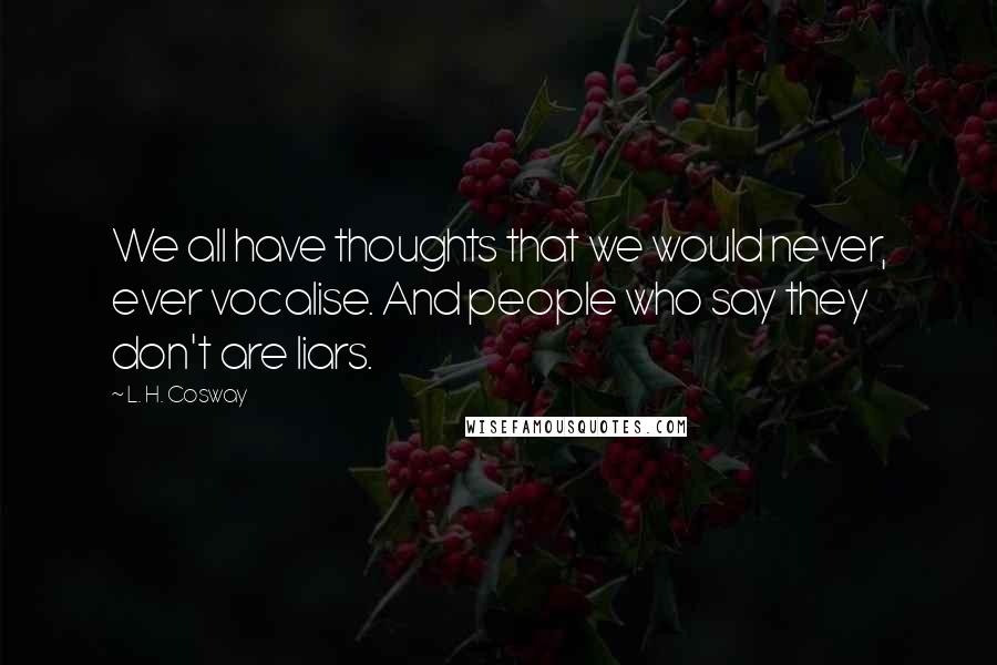L. H. Cosway quotes: We all have thoughts that we would never, ever vocalise. And people who say they don't are liars.