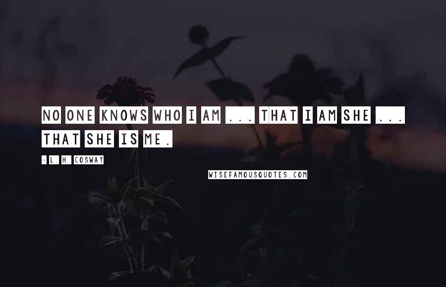 L. H. Cosway quotes: No one knows who I am ... that I am she ... that she is me.