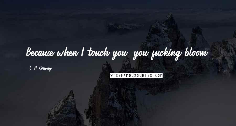 L. H. Cosway quotes: Because when I touch you, you fucking bloom,