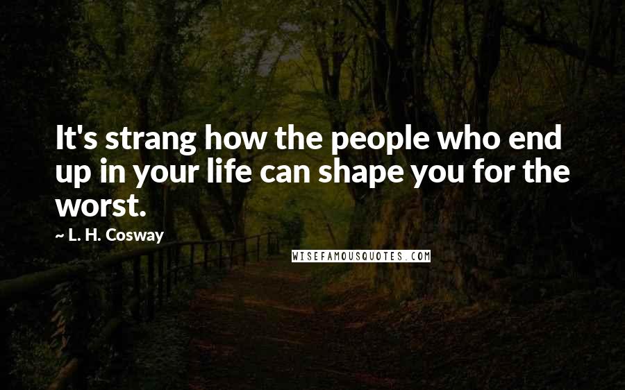 L. H. Cosway quotes: It's strang how the people who end up in your life can shape you for the worst.