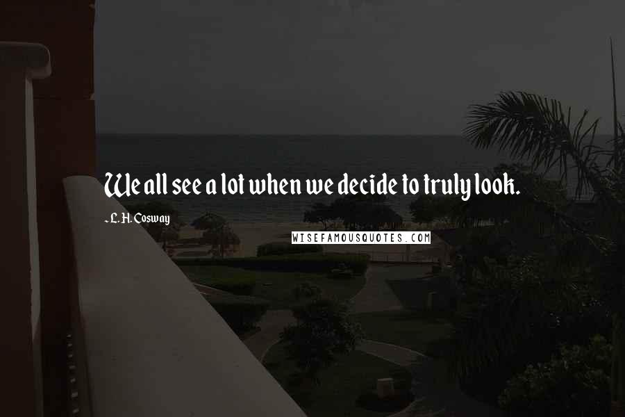 L. H. Cosway quotes: We all see a lot when we decide to truly look.