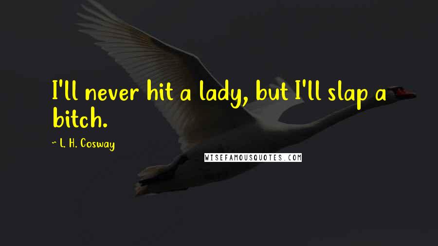 L. H. Cosway quotes: I'll never hit a lady, but I'll slap a bitch.