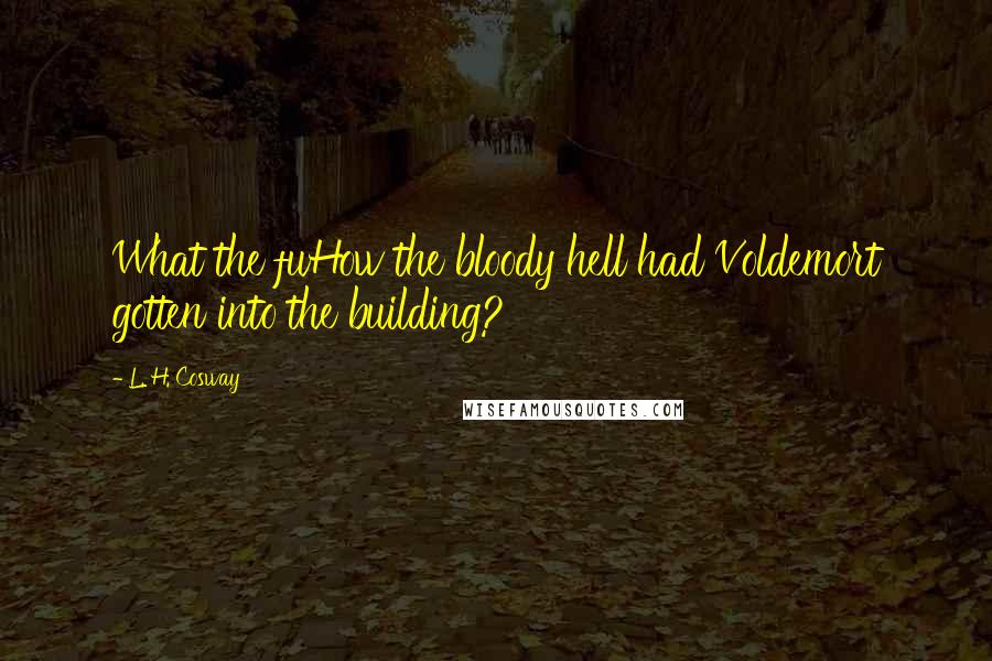 L. H. Cosway quotes: What the fuHow the bloody hell had Voldemort gotten into the building?