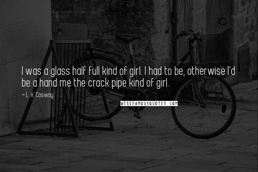 L. H. Cosway quotes: I was a glass half full kind of girl. I had to be, otherwise I'd be a hand me the crack pipe kind of girl.