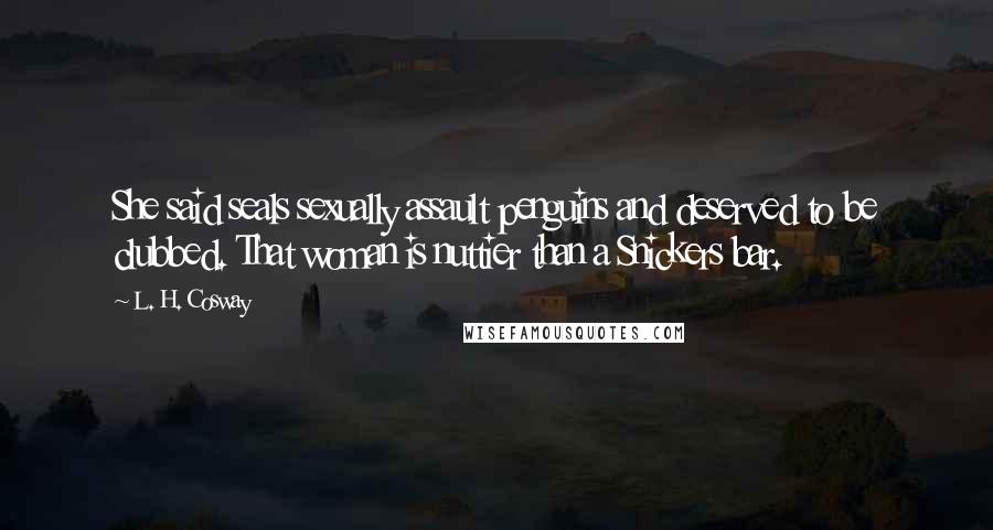 L. H. Cosway quotes: She said seals sexually assault penguins and deserved to be clubbed. That woman is nuttier than a Snickers bar.