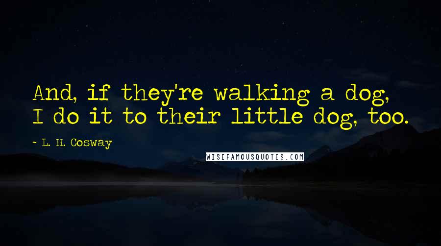 L. H. Cosway quotes: And, if they're walking a dog, I do it to their little dog, too.