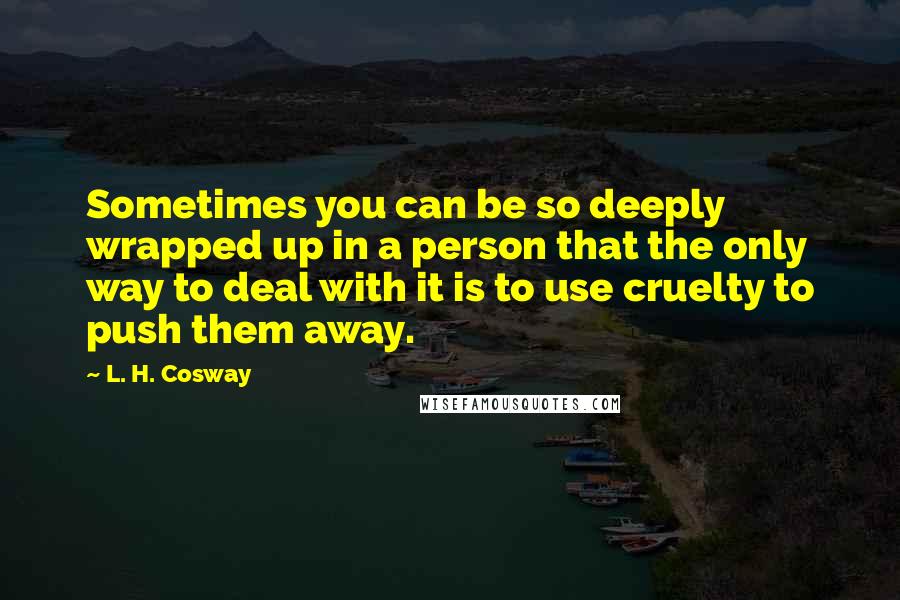 L. H. Cosway quotes: Sometimes you can be so deeply wrapped up in a person that the only way to deal with it is to use cruelty to push them away.