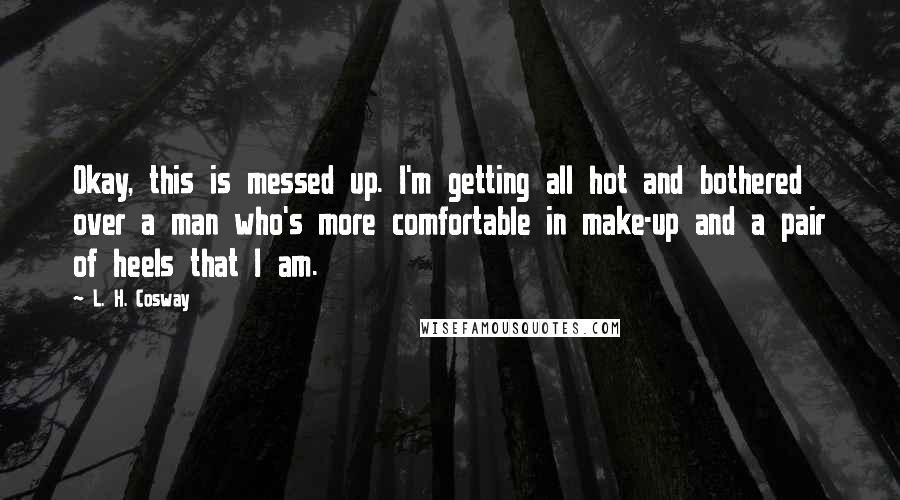 L. H. Cosway quotes: Okay, this is messed up. I'm getting all hot and bothered over a man who's more comfortable in make-up and a pair of heels that I am.