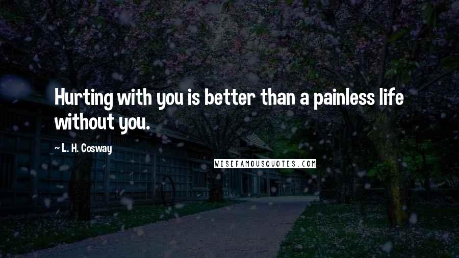 L. H. Cosway quotes: Hurting with you is better than a painless life without you.