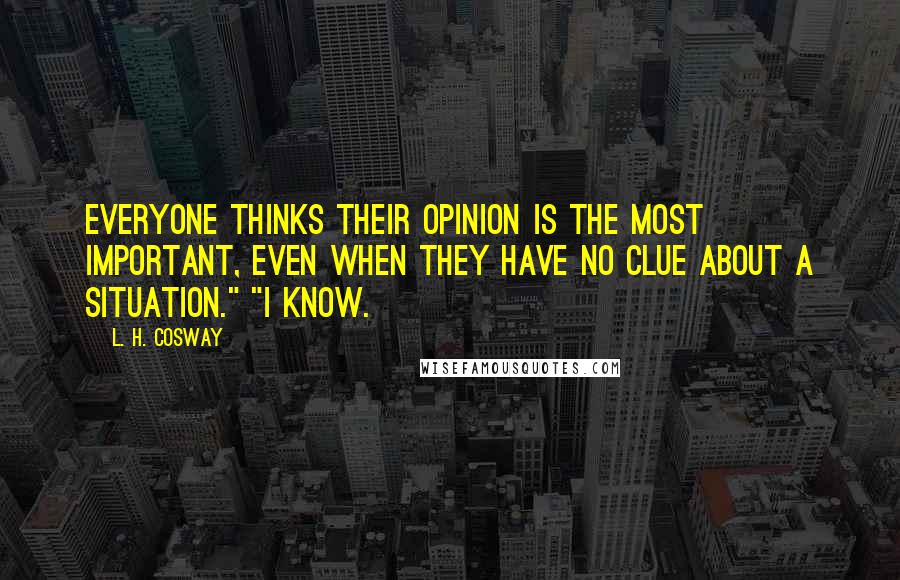 L. H. Cosway quotes: Everyone thinks their opinion is the most important, even when they have no clue about a situation." "I know.