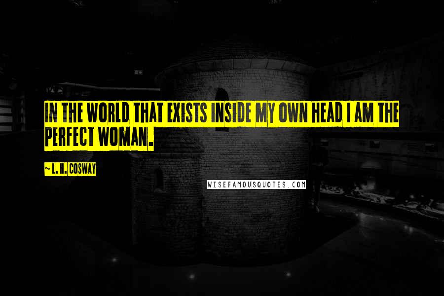 L. H. Cosway quotes: In the world that exists inside my own head I am the perfect woman.