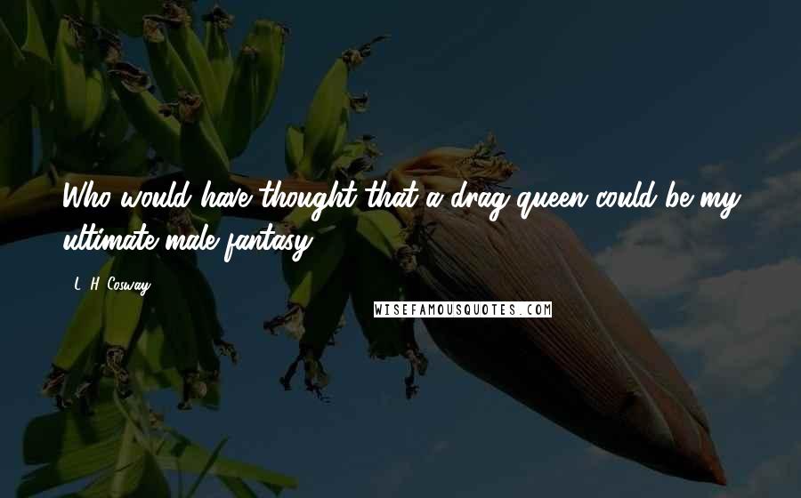 L. H. Cosway quotes: Who would have thought that a drag queen could be my ultimate male fantasy?