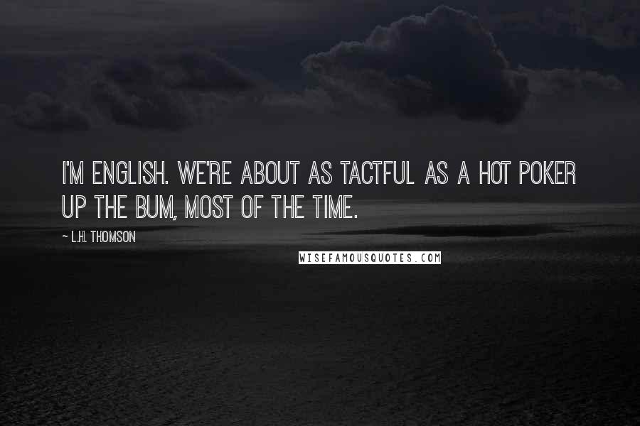 L.H. Thomson quotes: I'm English. We're about as tactful as a hot poker up the bum, most of the time.