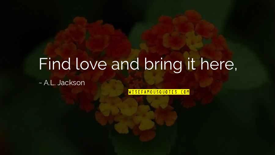 L Here Quotes By A.L. Jackson: Find love and bring it here, L Here Quotes By A.L. Jackson: Find love and bring it here,